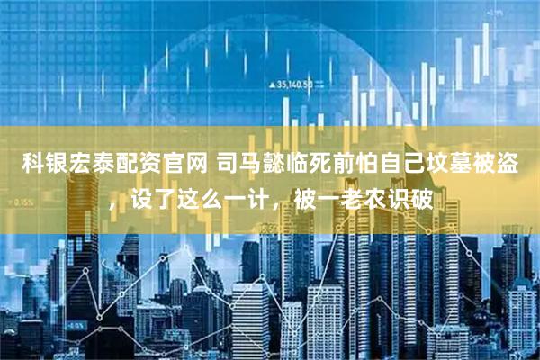 科银宏泰配资官网 司马懿临死前怕自己坟墓被盗，设了这么一计，被一老农识破