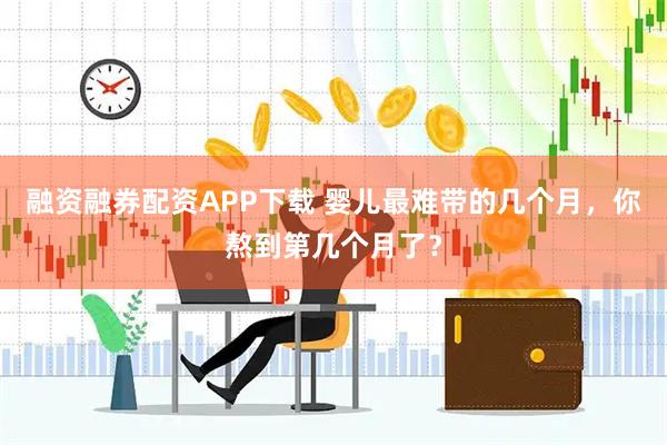 融资融券配资APP下载 婴儿最难带的几个月，你熬到第几个月了？