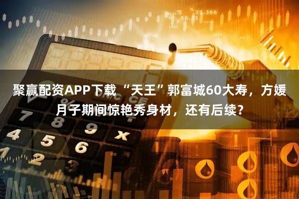 聚赢配资APP下载 “天王”郭富城60大寿，方媛月子期间惊艳秀身材，还有后续？