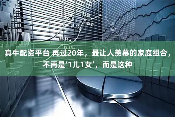 真牛配资平台 再过20年，最让人羡慕的家庭组合，不再是‘1儿1女’，而是这种