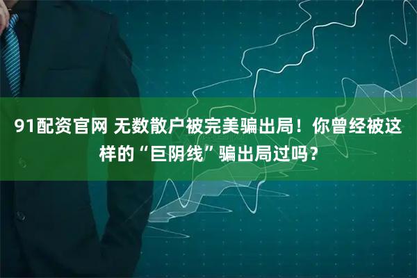 91配资官网 无数散户被完美骗出局！你曾经被这样的“巨阴线”骗出局过吗？