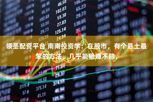 领圣配资平台 南南投资学：在股市，有个最土最笨的方法，几乎能稳赚不赔，