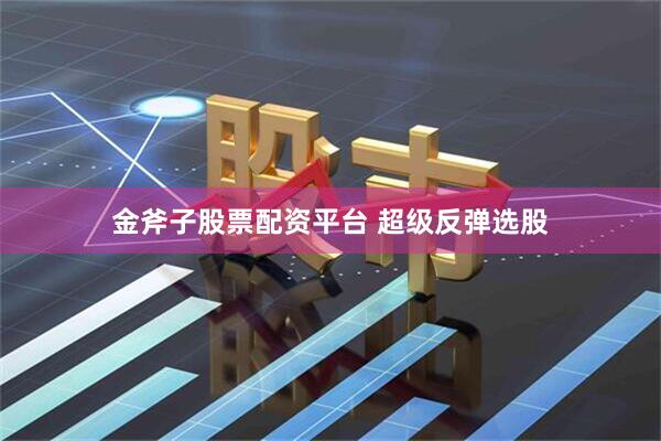 金斧子股票配资平台 超级反弹选股