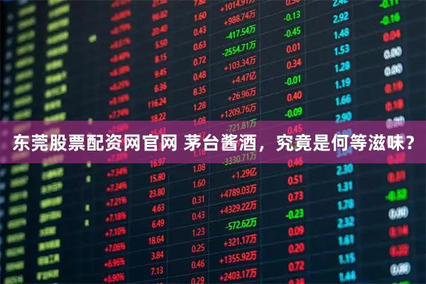 东莞股票配资网官网 茅台酱酒，究竟是何等滋味？