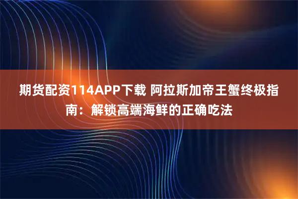 期货配资114APP下载 阿拉斯加帝王蟹终极指南：解锁高端海鲜的正确吃法