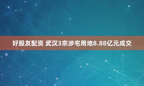 好股友配资 武汉3宗涉宅用地8.88亿元成交