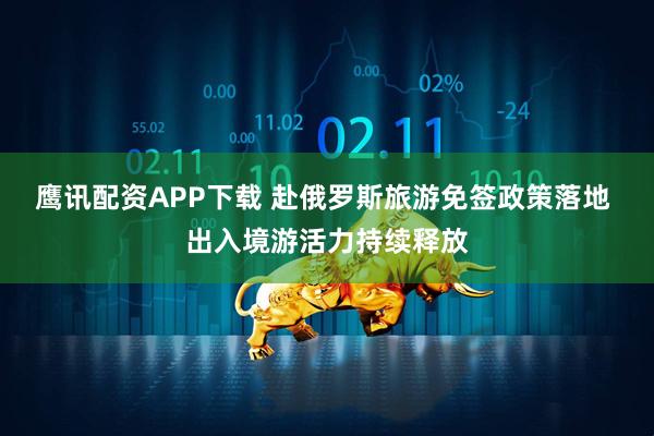 鹰讯配资APP下载 赴俄罗斯旅游免签政策落地 出入境游活力持续释放