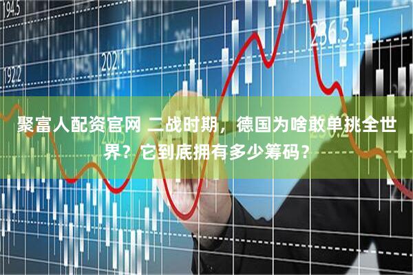 聚富人配资官网 二战时期，德国为啥敢单挑全世界？它到底拥有多少筹码？