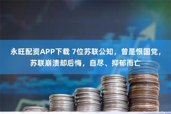 永旺配资APP下载 7位苏联公知，曾是恨国党，苏联崩溃却后悔，自尽、抑郁而亡