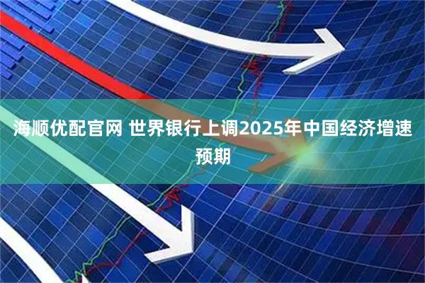 海顺优配官网 世界银行上调2025年中国经济增速预期