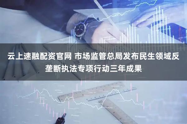 云上速融配资官网 市场监管总局发布民生领域反垄断执法专项行动三年成果