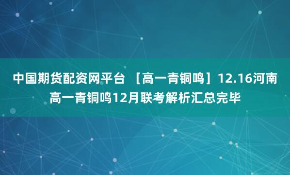 中国期货配资网平台 ［高一青铜鸣］12.16河南高一青铜鸣12月联考解析汇总完毕