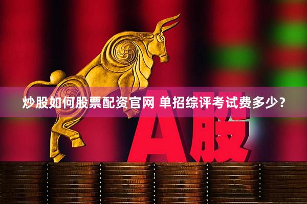 炒股如何股票配资官网 单招综评考试费多少？