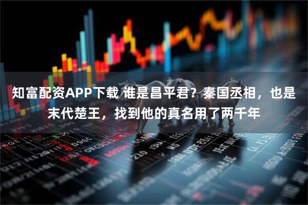 知富配资APP下载 谁是昌平君？秦国丞相，也是末代楚王，找到他的真名用了两千年