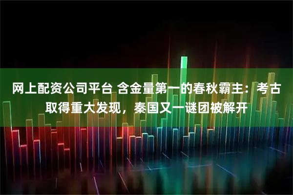 网上配资公司平台 含金量第一的春秋霸主：考古取得重大发现，秦国又一谜团被解开