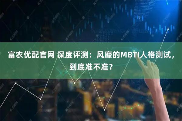 富农优配官网 深度评测：风靡的MBTI人格测试，到底准不准？