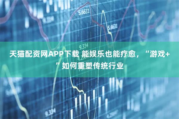 天猫配资网APP下载 能娱乐也能疗愈，“游戏+”如何重塑传统行业