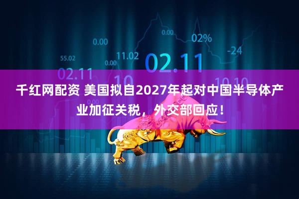 千红网配资 美国拟自2027年起对中国半导体产业加征关税，外交部回应！