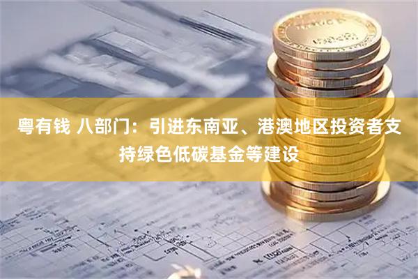 粤有钱 八部门：引进东南亚、港澳地区投资者支持绿色低碳基金等建设