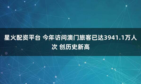 星火配资平台 今年访问澳门旅客已达3941.1万人次 创历史新高