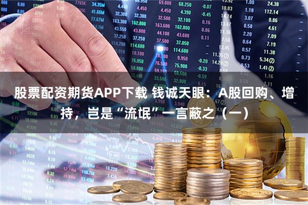 股票配资期货APP下载 钱诚天眼：A股回购、增持，岂是“流氓”一言蔽之（一）