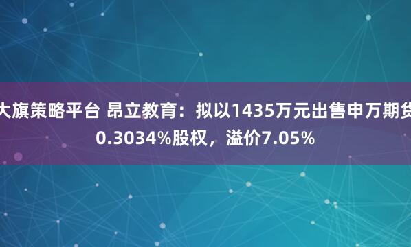 大旗策略平台 昂立教育：拟以1435万元出售申万期货0.3034%股权，溢价7.05%
