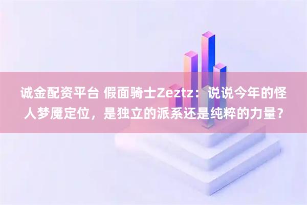 诚金配资平台 假面骑士Zeztz：说说今年的怪人梦魇定位，是独立的派系还是纯粹的力量？