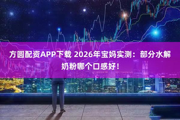 方圆配资APP下载 2026年宝妈实测：部分水解奶粉哪个口感好！