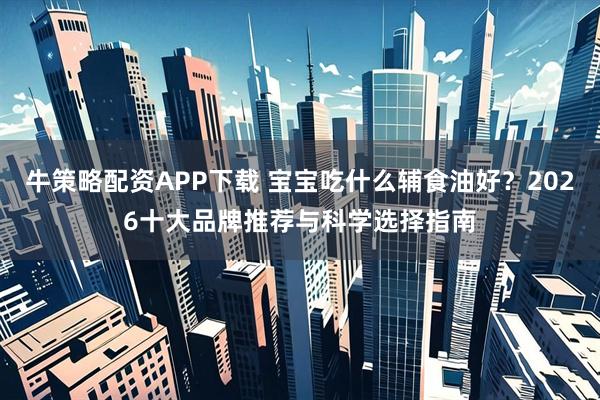 牛策略配资APP下载 宝宝吃什么辅食油好？2026十大品牌推荐与科学选择指南