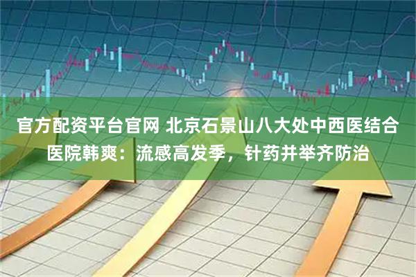 官方配资平台官网 北京石景山八大处中西医结合医院韩爽：流感高发季，针药并举齐防治