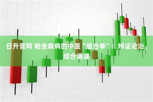 日升官网 帕金森病的中医“组合拳”：辨证论治，综合调理