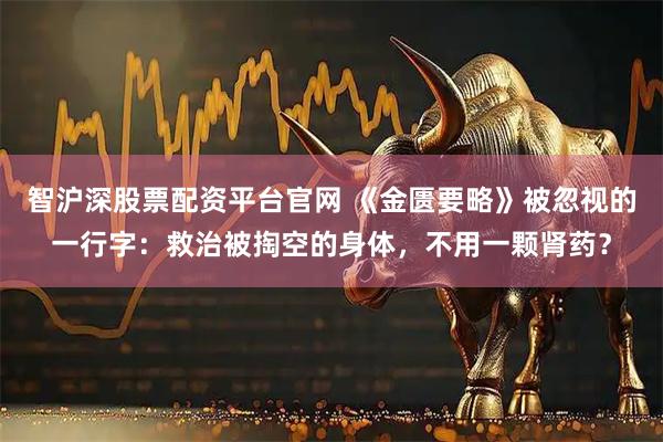 智沪深股票配资平台官网 《金匮要略》被忽视的一行字：救治被掏空的身体，不用一颗肾药？