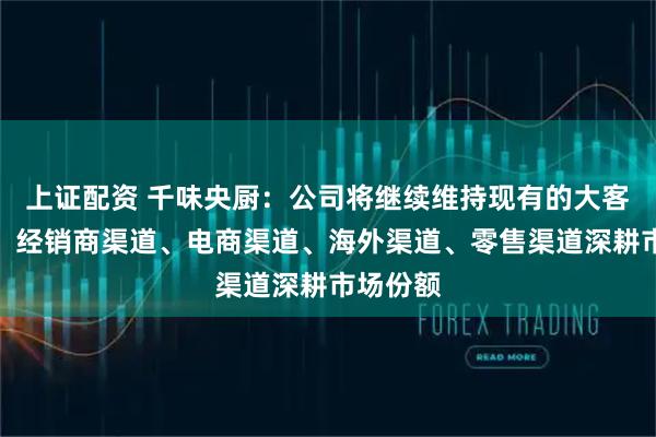 上证配资 千味央厨：公司将继续维持现有的大客户渠道、经销商渠道、电商渠道、海外渠道、零售渠道深耕市场份额