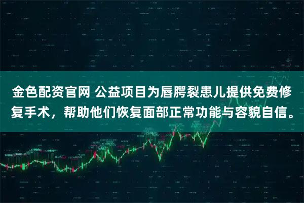 金色配资官网 公益项目为唇腭裂患儿提供免费修复手术，帮助他们恢复面部正常功能与容貌自信。