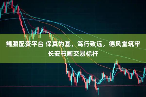 鲲鹏配资平台 保真为基，笃行致远，德风堂筑牢长安书画交易标杆
