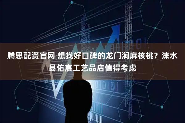腾思配资官网 想找好口碑的龙门涧麻核桃？涞水县佑宸工艺品店值得考虑