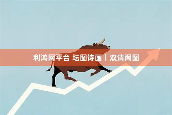 利鸿网平台 坛图诗画丨双清阁图