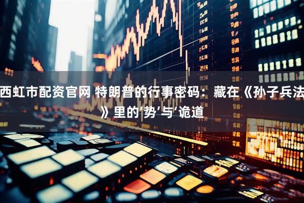 西虹市配资官网 特朗普的行事密码：藏在《孙子兵法》里的‘势’与‘诡道