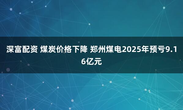 深富配资 煤炭价格下降 郑州煤电2025年预亏9.16亿元
