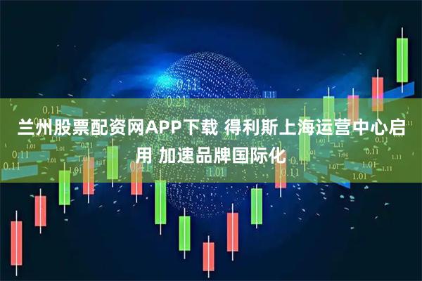 兰州股票配资网APP下载 得利斯上海运营中心启用 加速品牌国际化