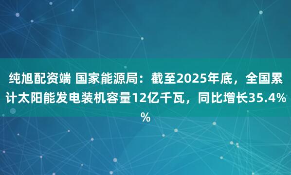 纯旭配资端 国家能源局：截至2025年底，全国累计太阳能发电装机容量12亿千瓦，同比增长35.4%