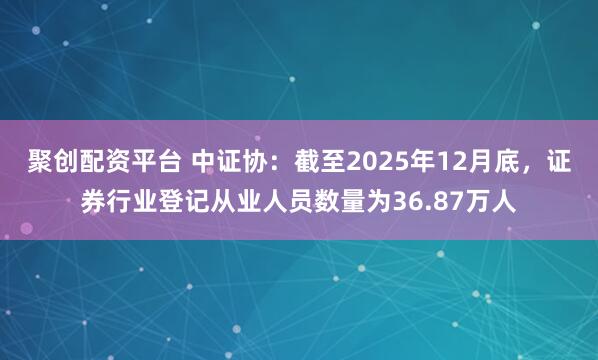 聚创配资平台 中证协：截至2025年12月底，证券行业登记从业人员数量为36.87万人