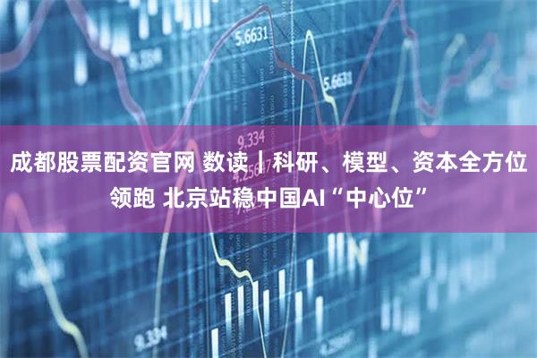 成都股票配资官网 数读｜科研、模型、资本全方位领跑 北京站稳中国AI“中心位”