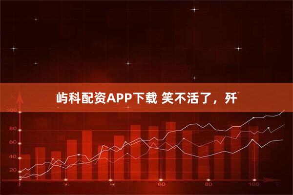 屿科配资APP下载 笑不活了，歼