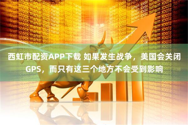 西虹市配资APP下载 如果发生战争，美国会关闭GPS，而只有这三个地方不会受到影响