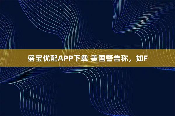 盛宝优配APP下载 美国警告称，如F