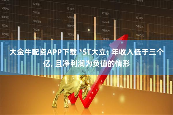 大金牛配资APP下载 *ST大立: 年收入低于三个亿, 且净利润为负值的情形