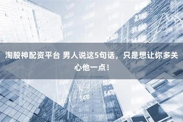 淘股神配资平台 男人说这5句话，只是想让你多关心他一点！