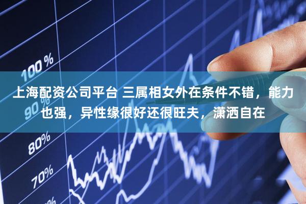 上海配资公司平台 三属相女外在条件不错，能力也强，异性缘很好还很旺夫，潇洒自在