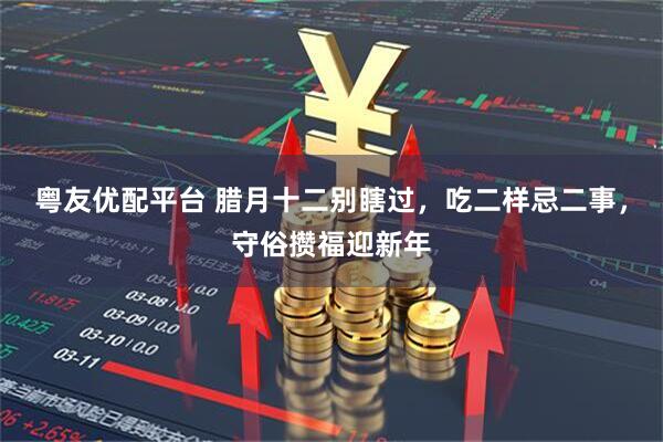 粤友优配平台 腊月十二别瞎过，吃二样忌二事，守俗攒福迎新年